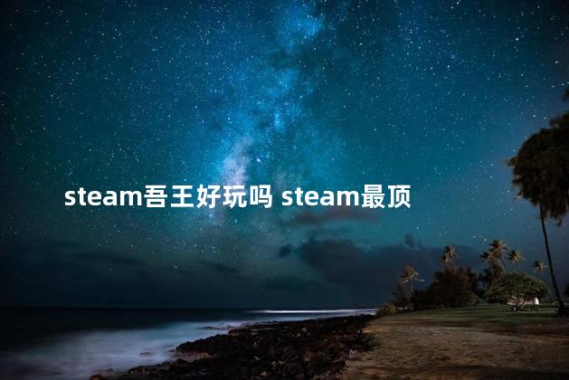 steam吾王好玩吗 steam最顶级的3a大作